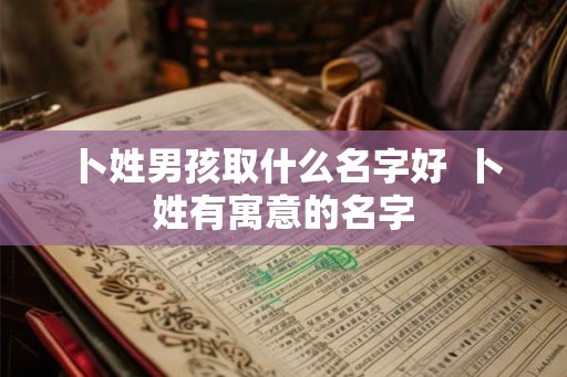 卜姓男孩取什么名字好 卜姓有寓意的名字 卜姓男孩取什么名字好 卜姓有寓意的名字