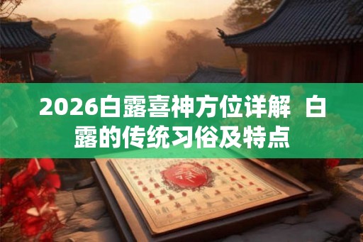2026白露喜神方位详解  白露的传统习俗及特点