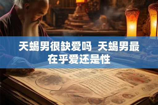 天蝎男很缺爱吗  天蝎男最在乎爱还是性