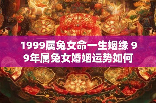 1999属兔女命一生姻缘 99年属兔女婚姻运势如何