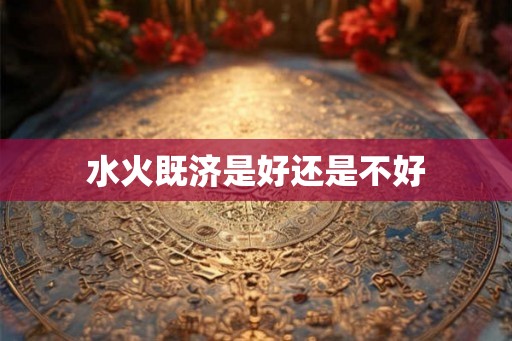 水火既济是好还是不好 水火既济是好还是不好
