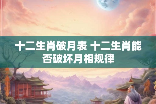 十二生肖破月表 十二生肖能否破坏月相规律