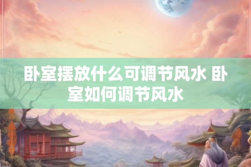 卧室摆放什么可调节风水 卧室如何调节风水