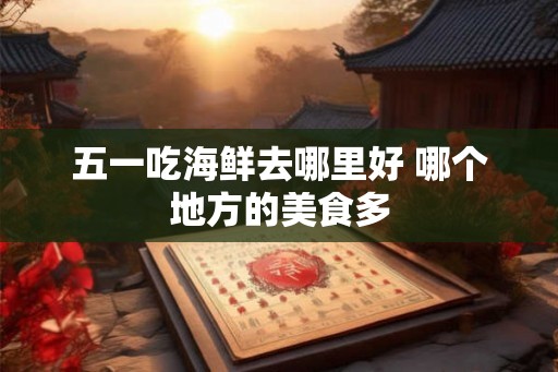 五一吃海鲜去哪里好 哪个地方的美食多