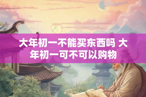 大年初一不能买东西吗 大年初一可不可以购物