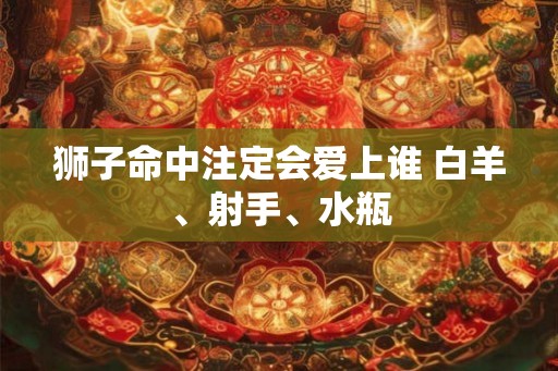 狮子命中注定会爱上谁 白羊、射手、水瓶