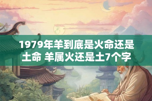 1979年羊到底是火命还是土命 羊属火还是土7个字