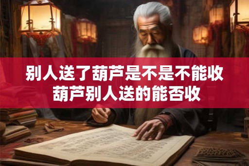别人送了葫芦是不是不能收 葫芦别人送的能否收
