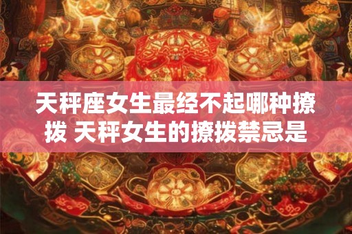 天秤座女生最经不起哪种撩拨 天秤女生的撩拨禁忌是什么