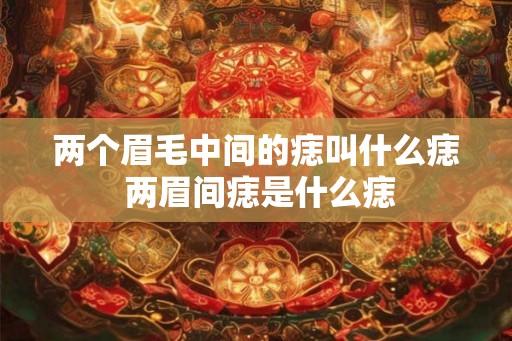 两个眉毛中间的痣叫什么痣 两眉间痣是什么痣