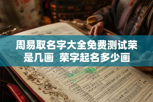 周易取名字大全免费测试荣是几画  荣字起名多少画