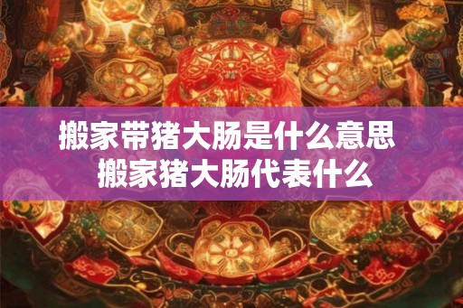 搬家带猪大肠是什么意思  搬家猪大肠代表什么
