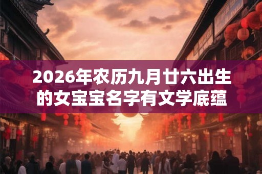 2026年农历九月廿六出生的女宝宝名字有文学底蕴