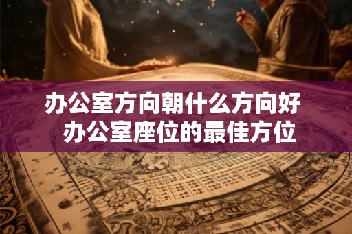 办公室方向朝什么方向好  办公室座位的最佳方位