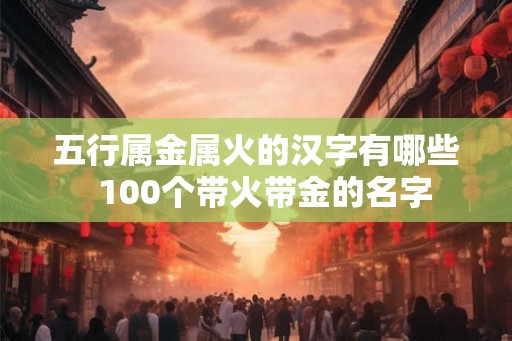 五行属金属火的汉字有哪些  100个带火带金的名字