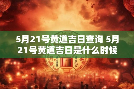 5月21号黄道吉日查询 5月21号黄道吉日是什么时候 5月21号黄道吉日查询 5月21号黄道吉日是什么时候