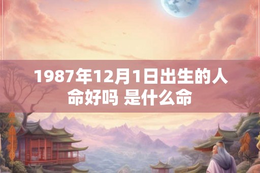 1987年12月1日出生的人命好吗 是什么命 1987年12月1日出生的人命好吗 是什么命