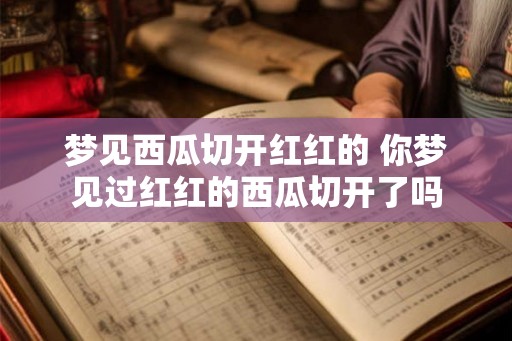 梦见西瓜切开红红的 你梦见过红红的西瓜切开了吗