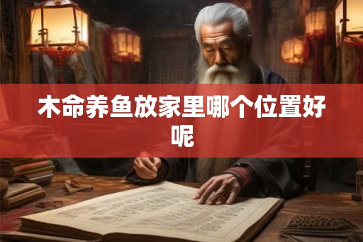 木命养鱼放家里哪个位置好呢