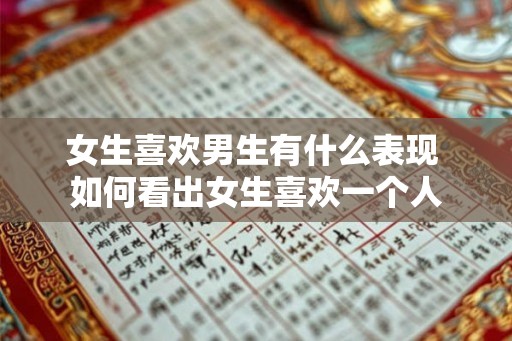 女生喜欢男生有什么表现 如何看出女生喜欢一个人 女生喜欢男生有什么表现 如何看出女生喜欢一个人