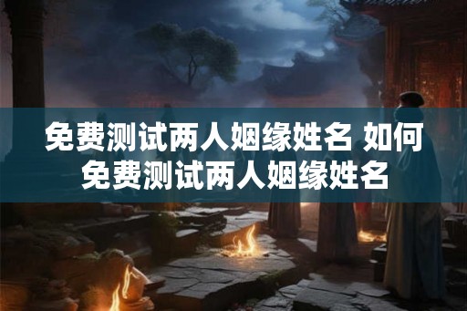 免费测试两人姻缘姓名 如何免费测试两人姻缘姓名