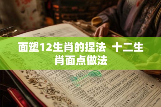 面塑12生肖的捏法  十二生肖面点做法