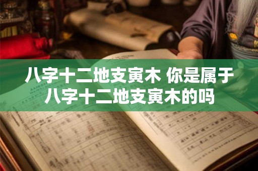 八字十二地支寅木 你是属于八字十二地支寅木的吗