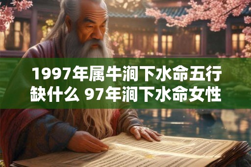 1997年属牛涧下水命五行缺什么 97年涧下水命女性命运 1997年属牛涧下水命五行缺什么 97年涧下水命女性命运