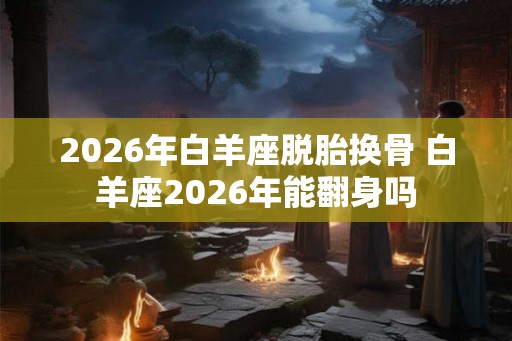 2026年白羊座脱胎换骨 白羊座2026年能翻身吗
