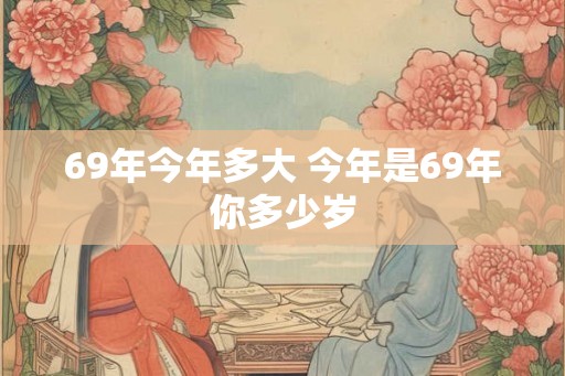 69年今年多大 今年是69年你多少岁 69年今年多大 今年是69年你多少岁
