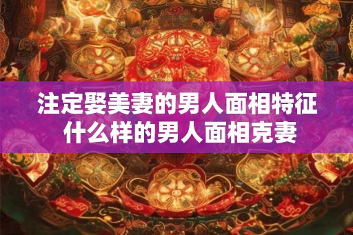 注定娶美妻的男人面相特征 什么样的男人面相克妻 注定娶美妻的男人面相特征 什么样的男人面相克妻