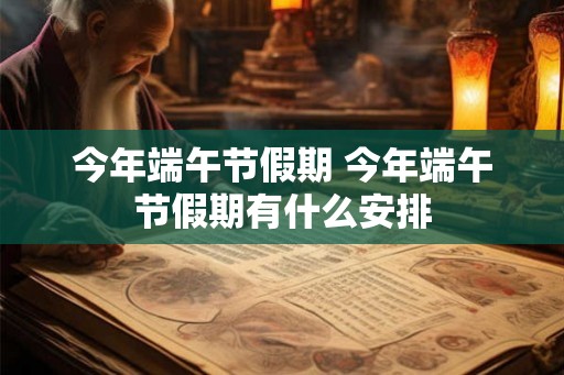 今年端午节假期 今年端午节假期有什么安排