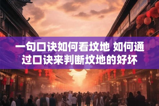 一句口诀如何看坟地 如何通过口诀来判断坟地的好坏