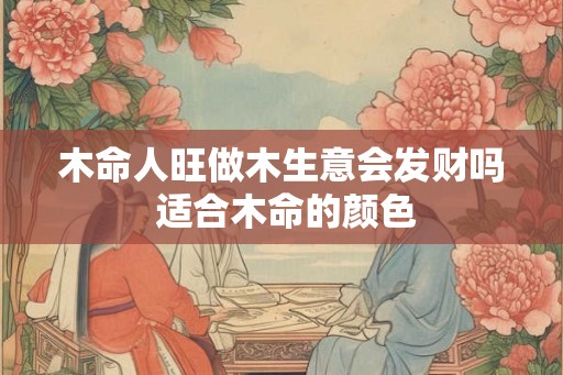 木命人旺做木生意会发财吗 适合木命的颜色