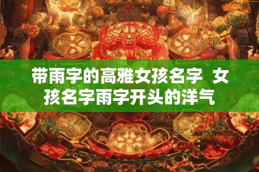 带雨字的高雅女孩名字  女孩名字雨字开头的洋气
