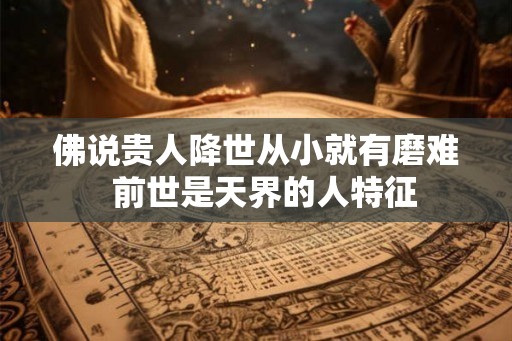 佛说贵人降世从小就有磨难 前世是天界的人特征 佛说贵人降世从小就有磨难 前世是天界的人特征