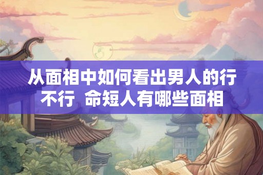 从面相中如何看出男人的行不行  命短人有哪些面相