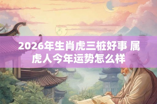 2026年生肖虎三桩好事 属虎人今年运势怎么样