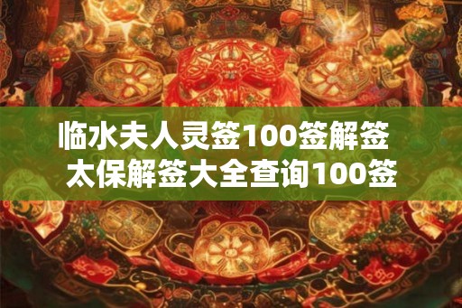 临水夫人灵签100签解签 太保解签大全查询100签 临水夫人灵签100签解签 太保解签大全查询100签