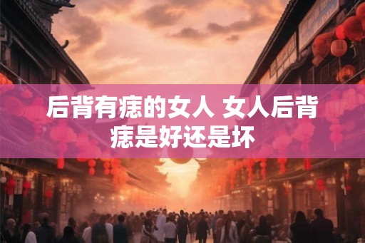 后背有痣的女人 女人后背痣是好还是坏