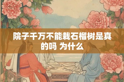 院子千万不能栽石榴树是真的吗 为什么 院子千万不能栽石榴树是真的吗 为什么