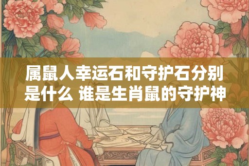 属鼠人幸运石和守护石分别是什么 谁是生肖鼠的守护神