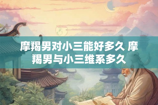 摩羯男对小三能好多久 摩羯男与小三维系多久