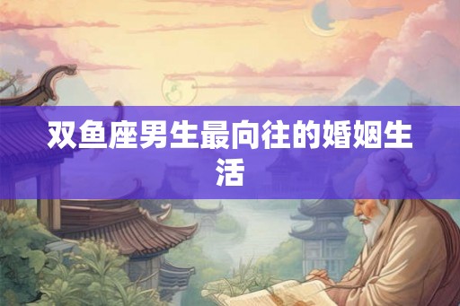 双鱼座男生最向往的婚姻生活