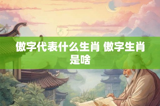 傲字代表什么生肖 傲字生肖是啥