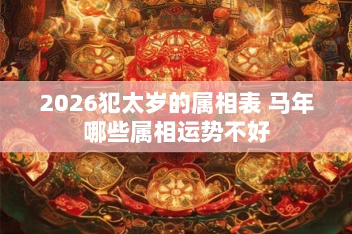 2026犯太岁的属相表 马年哪些属相运势不好