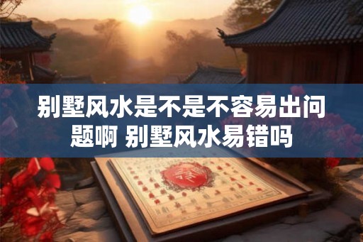 别墅风水是不是不容易出问题啊 别墅风水易错吗 别墅风水是不是不容易出问题啊 别墅风水易错吗