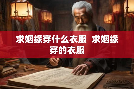求姻缘穿什么衣服 求姻缘穿的衣服 求姻缘穿什么衣服 求姻缘穿的衣服