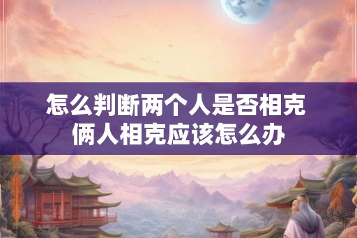 怎么判断两个人是否相克 俩人相克应该怎么办