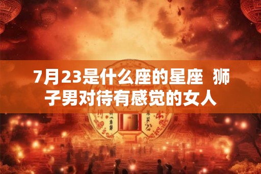 7月23是什么座的星座  狮子男对待有感觉的女人